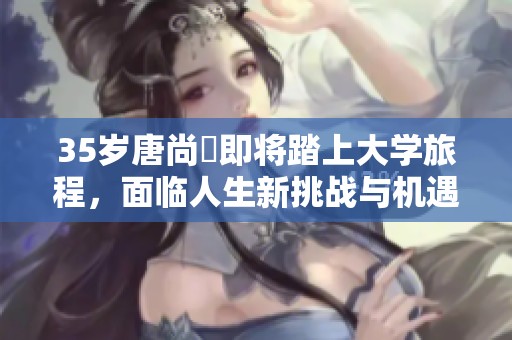35岁唐尚珺即将踏上大学旅程，面临人生新挑战与机遇