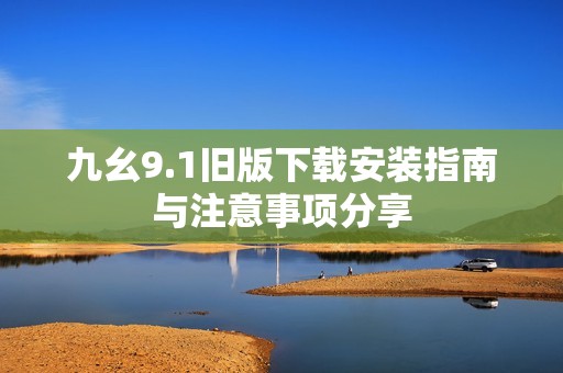 九幺9.1旧版下载安装指南与注意事项分享