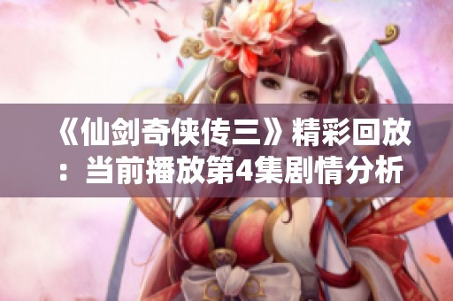 《仙剑奇侠传三》精彩回放：当前播放第4集剧情分析与讨论
