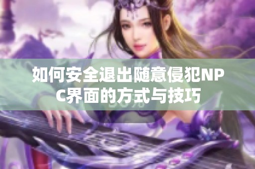 如何安全退出随意侵犯NPC界面的方式与技巧