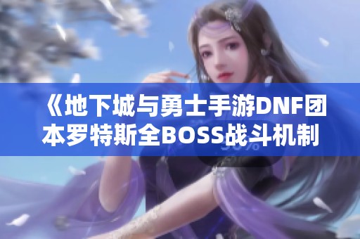 《地下城与勇士手游DNF团本罗特斯全BOSS战斗机制详细解析》