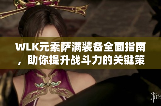 WLK元素萨满装备全面指南，助你提升战斗力的关键策略
