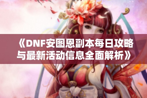 《DNF安图恩副本每日攻略与最新活动信息全面解析》