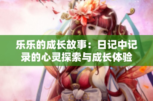 乐乐的成长故事：日记中记录的心灵探索与成长体验