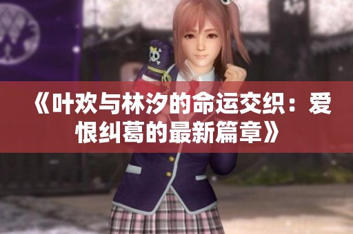 《叶欢与林汐的命运交织：爱恨纠葛的最新篇章》