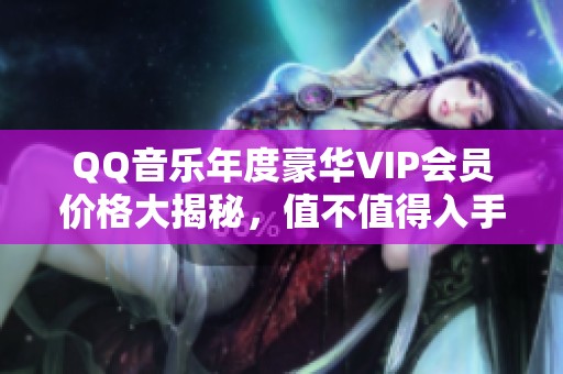 QQ音乐年度豪华VIP会员价格大揭秘，值不值得入手全解析