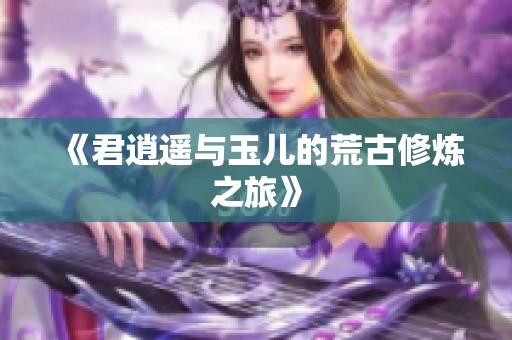 《君逍遥与玉儿的荒古修炼之旅》