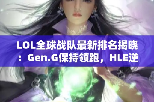 LOL全球战队最新排名揭晓：Gen.G保持领跑，HLE逆袭崭露头角