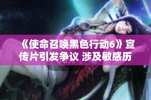 《使命召唤黑色行动6》宣传片引发争议 涉及敏感历史事件图像