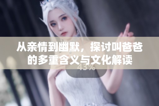 从亲情到幽默，探讨叫爸爸的多重含义与文化解读