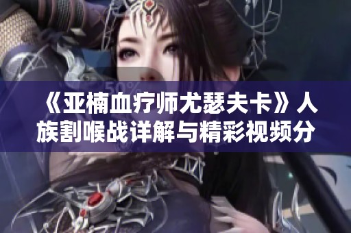《亚楠血疗师尤瑟夫卡》人族割喉战详解与精彩视频分享