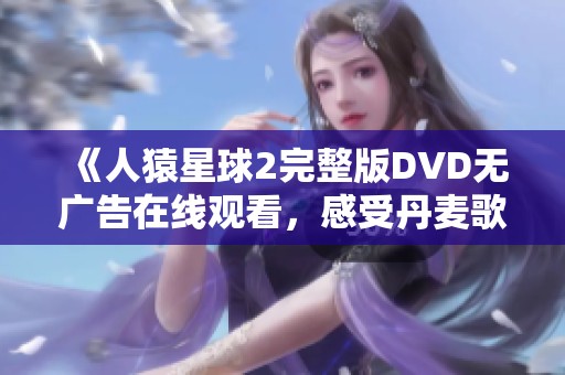 《人猿星球2完整版DVD无广告在线观看，感受丹麦歌舞精彩》