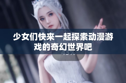 少女们快来一起探索动漫游戏的奇幻世界吧