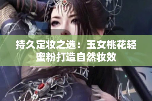 持久定妆之选：玉女桃花轻蜜粉打造自然妆效