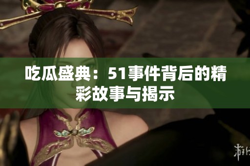 吃瓜盛典：51事件背后的精彩故事与揭示