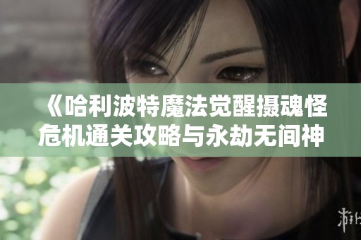 《哈利波特魔法觉醒摄魂怪危机通关攻略与永劫无间神火广场圣鹰介绍》