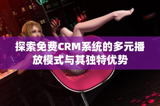 探索免费CRM系统的多元播放模式与其独特优势