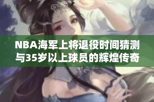 NBA海军上将退役时间猜测与35岁以上球员的辉煌传奇