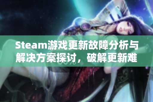 Steam游戏更新故障分析与解决方案探讨，破解更新难题的方法揭秘