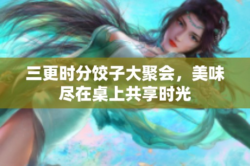 三更时分饺子大聚会，美味尽在桌上共享时光