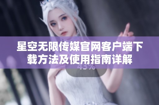 星空无限传媒官网客户端下载方法及使用指南详解