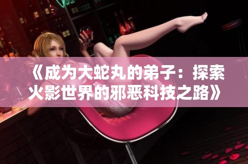 《成为大蛇丸的弟子：探索火影世界的邪恶科技之路》