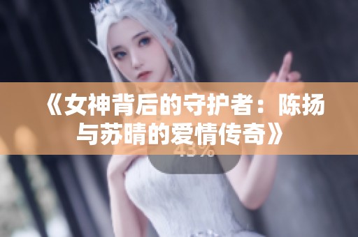 《女神背后的守护者：陈扬与苏晴的爱情传奇》