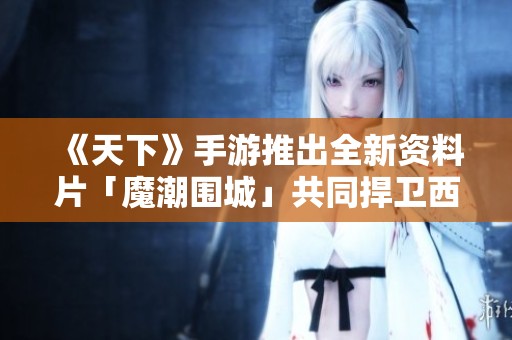《天下》手游推出全新资料片「魔潮围城」共同捍卫西陵城！