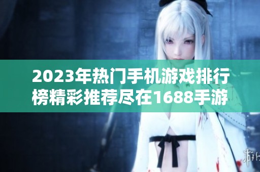2023年热门手机游戏排行榜精彩推荐尽在1688手游网