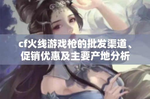 cf火线游戏枪的批发渠道、促销优惠及主要产地分析
