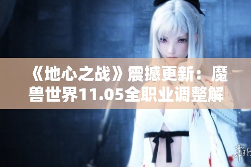 《地心之战》震撼更新：魔兽世界11.05全职业调整解析