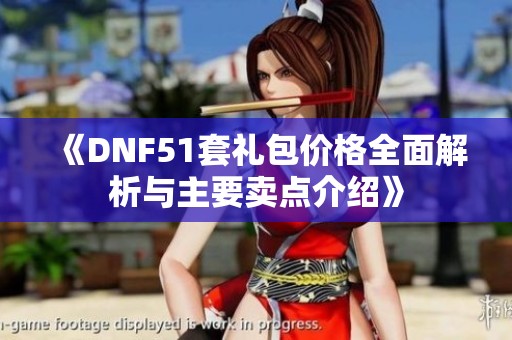 《DNF51套礼包价格全面解析与主要卖点介绍》