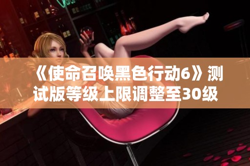 《使命召唤黑色行动6》测试版等级上限调整至30级