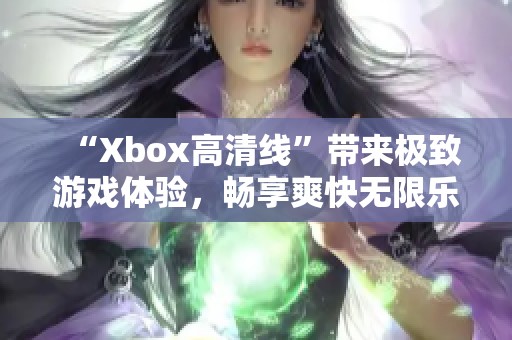 “Xbox高清线”带来极致游戏体验，畅享爽快无限乐趣！