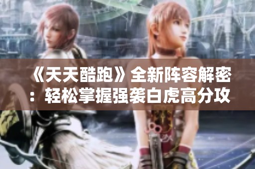《天天酷跑》全新阵容解密：轻松掌握强袭白虎高分攻略
