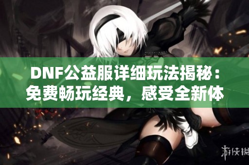 DNF公益服详细玩法揭秘：免费畅玩经典，感受全新体验