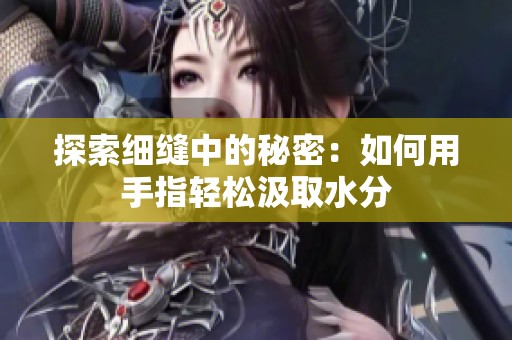 探索细缝中的秘密：如何用手指轻松汲取水分