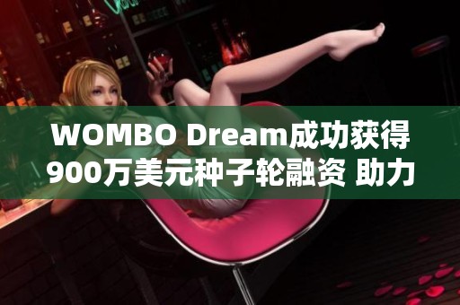 WOMBO Dream成功获得900万美元种子轮融资 助力AI创作新未来