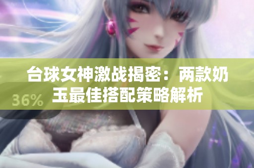 台球女神激战揭密：两款奶玉最佳搭配策略解析
