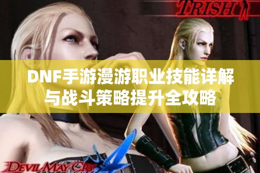 DNF手游漫游职业技能详解与战斗策略提升全攻略