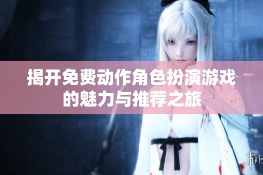 揭开免费动作角色扮演游戏的魅力与推荐之旅