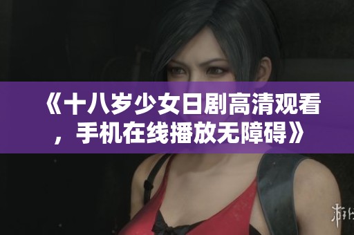 《十八岁少女日剧高清观看，手机在线播放无障碍》