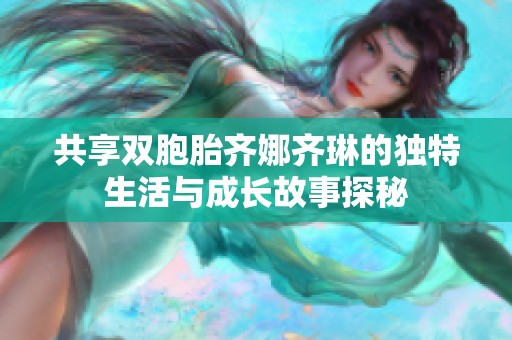 共享双胞胎齐娜齐琳的独特生活与成长故事探秘