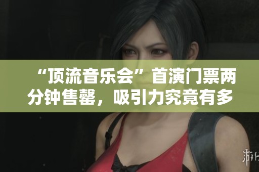 “顶流音乐会”首演门票两分钟售罄，吸引力究竟有多强烈