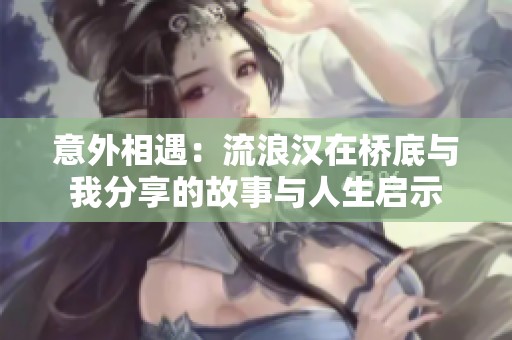 意外相遇：流浪汉在桥底与我分享的故事与人生启示