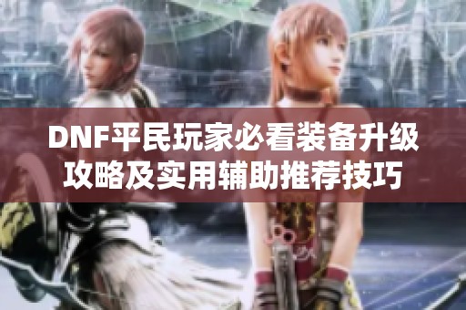 DNF平民玩家必看装备升级攻略及实用辅助推荐技巧