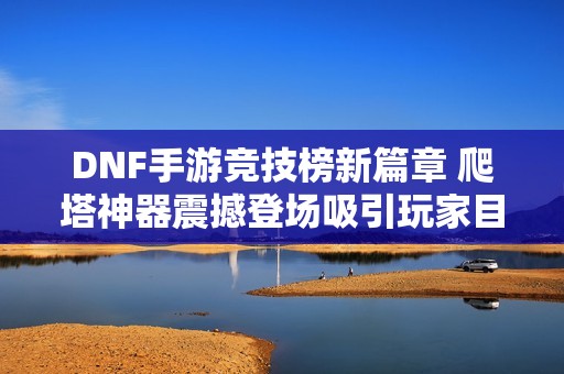 DNF手游竞技榜新篇章 爬塔神器震撼登场吸引玩家目光