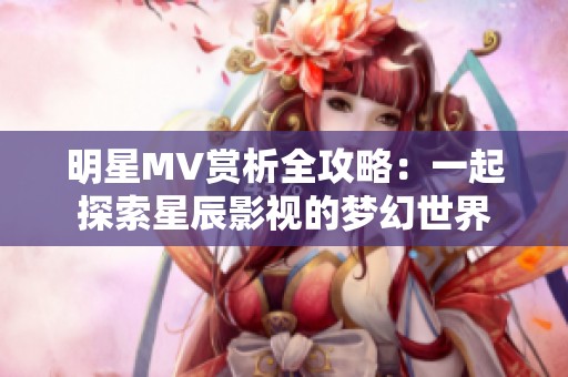 明星MV赏析全攻略：一起探索星辰影视的梦幻世界