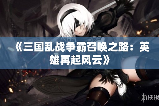 《三国乱战争霸召唤之路：英雄再起风云》