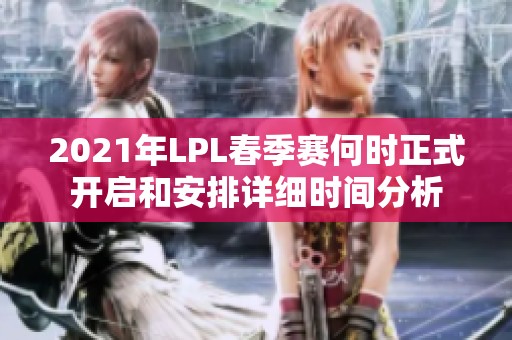 2021年LPL春季赛何时正式开启和安排详细时间分析